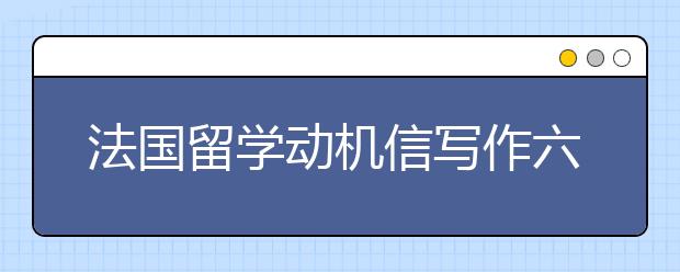 法国留学动机信写作六大原则介绍
