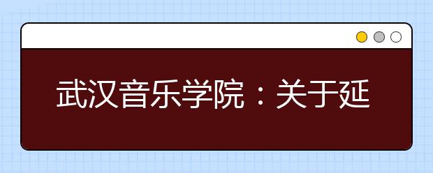 武汉音乐学院：关于延期组织2020年普通本科招生专业考试工作的通知