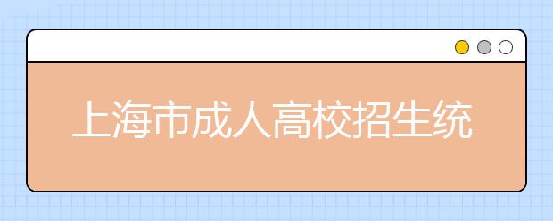 上海市成人高校招生统一文化考试相关提醒
