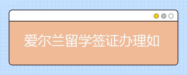 爱尔兰留学签证办理如何顺利通过