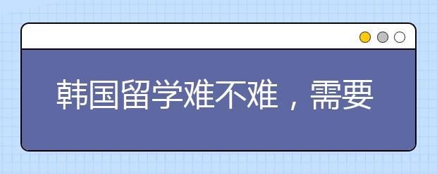 韩国留学难不难，需要满足哪些要求？