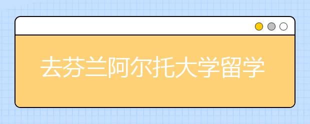 去芬兰阿尔托大学留学怎么样?