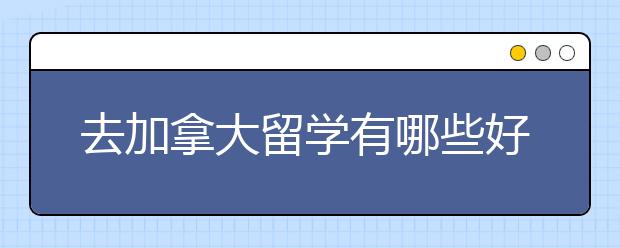 去加拿大留学有哪些好处 加拿大值得留学吗