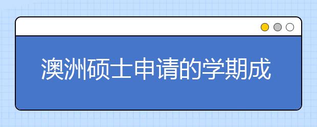 澳洲硕士申请的学期成绩单详解