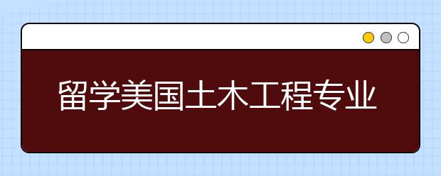 留学美国土木工程专业怎么样？