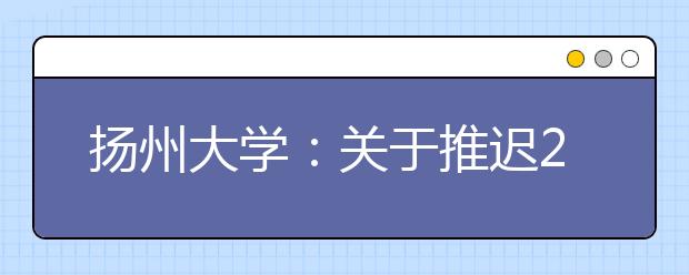 扬州大学：关于推迟2020年在山东、湖南、河北三省摄影摄像类及音乐类专业校考工作的公告