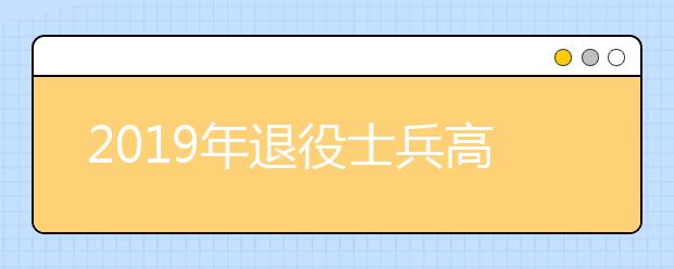 2019年退役士兵高职扩招和下岗失业人员、农民工、 新型职业农民等高职扩招志愿填报通告