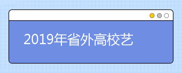 2019年省外高校艺术类专业在我省设点校考安排表