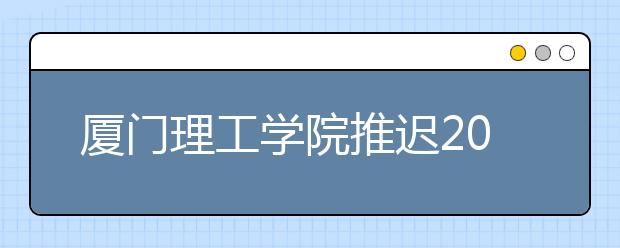 厦门理工学院推迟2020年艺术类校考校本部考点（集美校区考点）时间