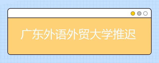 广东外语外贸大学推迟2020年播音与主持艺术专业校考网上报名和考试