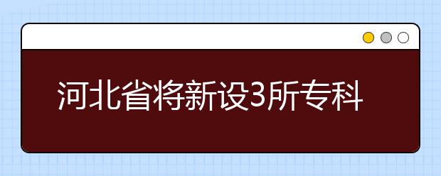 河北省将新设3所专科院校，北京交通大学海滨学院拟转设为民办高校