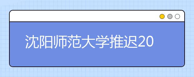 沈阳师范大学推迟2020年艺术类专业（京剧表演、服装表演）校考工作