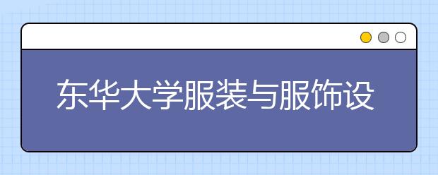 东华大学服装与服饰设计获批国家级一流本科专业建设点