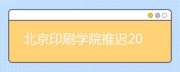 北京印刷学院推迟2020年艺术类本科专业考试