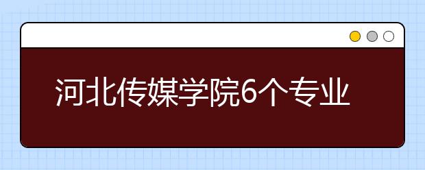 河北传媒学院6个专业获批国家级和省级一流本科专业建设点