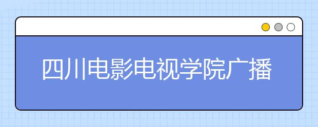 四川电影电视学院广播电视编导专业获批2019年度国家级一流本科专业建设点