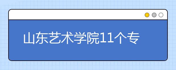 山东艺术学院11个专业获批国家级和省级一流本科专业建设点