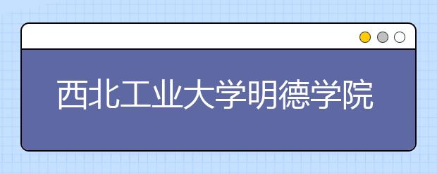 西北工业大学明德学院2020年承认美术统考成绩