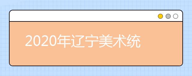 2020年辽宁美术统考合格线及查分时间