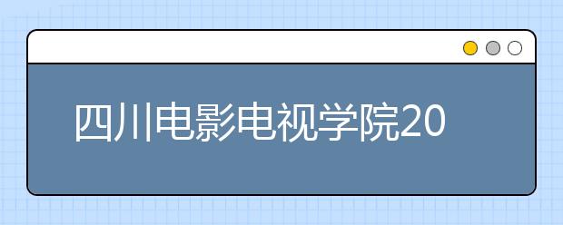 四川电影电视学院2020年数字媒体艺术和摄制专业考试内容