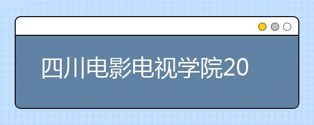 四川电影电视学院2020年数字媒体艺术和摄制专业考试内容