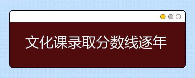 文化课录取分数线逐年提高，竞争日益激烈