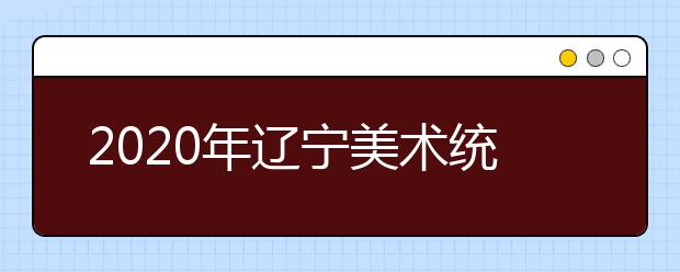 2020年辽宁美术统考准考证打印时间今天开始