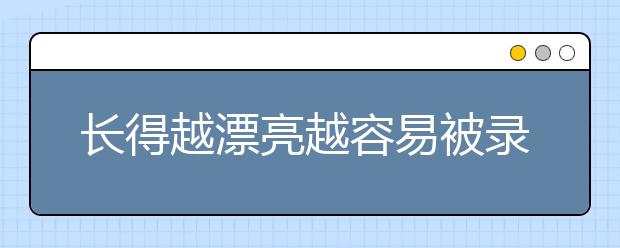 长得越漂亮越容易被录取？中国传媒大学考官为你解答！