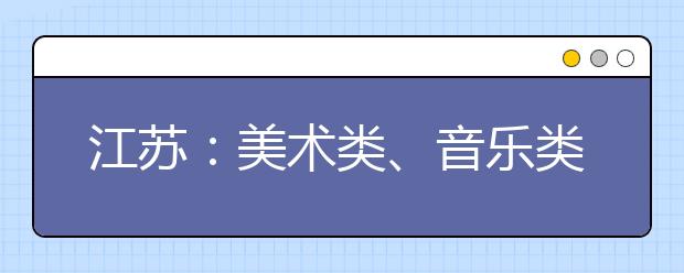 江苏：美术类、音乐类专业省统考准考证打印开始啦！