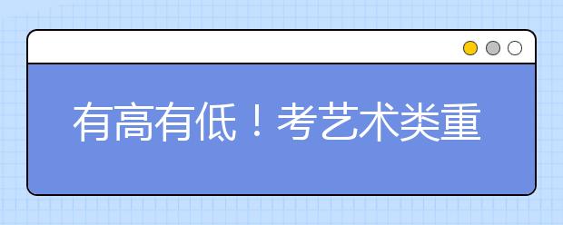 有高有低！考艺术类重点院校，你的文化需要多少分？！