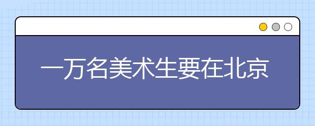 一万名美术生要在北京搞个“大事情”!