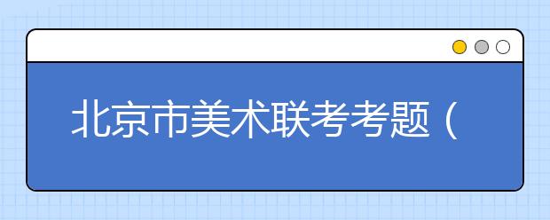 北京市美术联考考题（2009-2019）