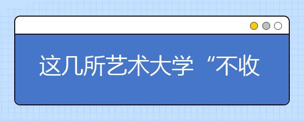 这几所艺术大学“不收学费”！你想考哪一所？