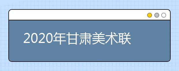 2020年甘肃美术联考时间预测