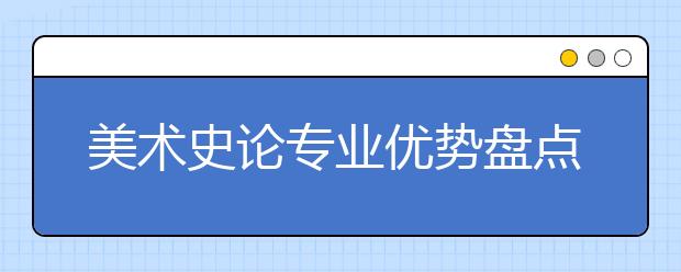 美术史论专业优势盘点(附重点院校录取分数线)