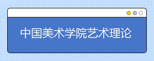 中国美术学院艺术理论类，艺术史论有哪些专业？