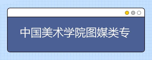 中国美术学院图媒类专业录取分数线多少？