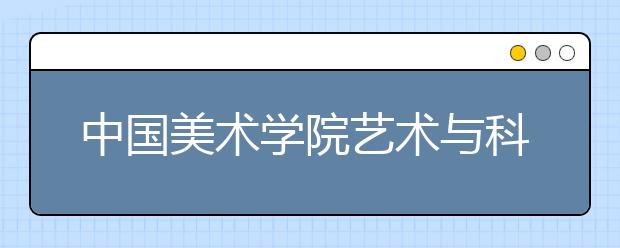 中国美术学院艺术与科技专业录取分数线是多少？
