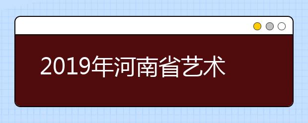 2019年河南省艺术类本科提前批部分院校征集志愿通知