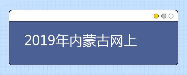 2019年内蒙古网上录取工作即将开始