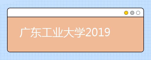 广东工业大学2019年承认美术统考成绩（附招生人数）