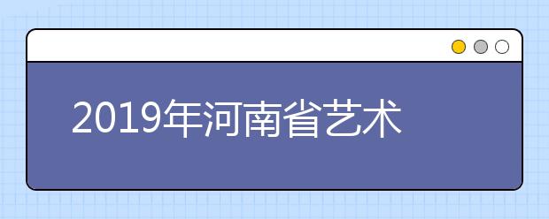 2019年河南省艺术类增加本科提前批（附录取时间安排）