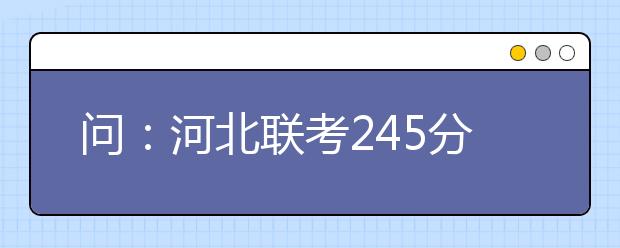 问：河北联考245分，根据联考分选择一些什么档次的学校合适？