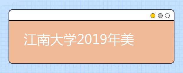 江南大学2019年美术类校考查分与合格分数线