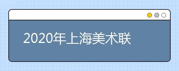 2020年上海美术联考时间及考点安排