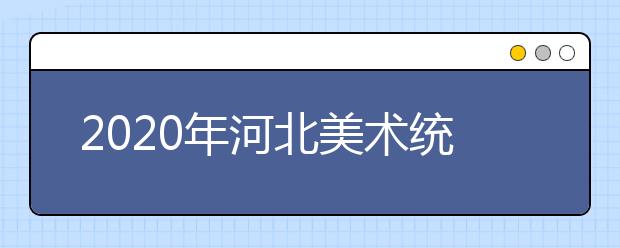 2020年河北美术统考时间12月28日