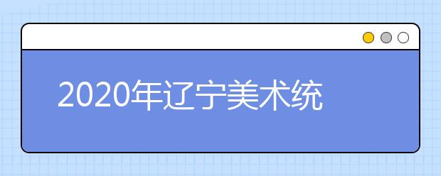 2020年辽宁美术统考时间12月7日