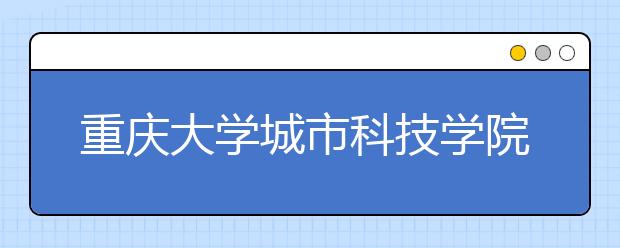 重庆大学城市科技学院2020年山东省艺术类校考公告