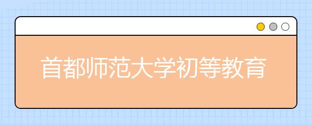 首都师范大学初等教育学院2020年音乐学（初等教育，师范）本科专业招生简章