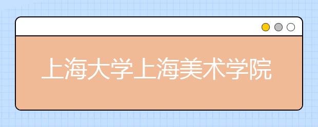 上海大学上海美术学院2020年艺术类本科招生简章（港澳台侨）